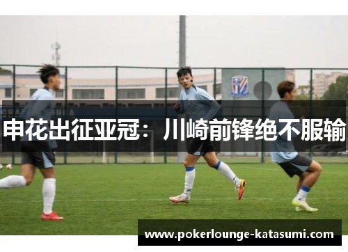 申花出征亚冠：川崎前锋绝不服输